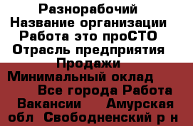 Разнорабочий › Название организации ­ Работа-это проСТО › Отрасль предприятия ­ Продажи › Минимальный оклад ­ 14 400 - Все города Работа » Вакансии   . Амурская обл.,Свободненский р-н